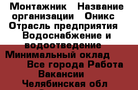 Монтажник › Название организации ­ Оникс › Отрасль предприятия ­ Водоснабжение и водоотведение › Минимальный оклад ­ 60 000 - Все города Работа » Вакансии   . Челябинская обл.,Златоуст г.